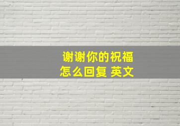 谢谢你的祝福怎么回复 英文